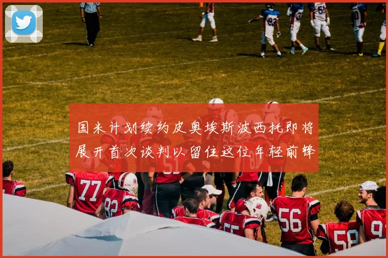 国米计划续约皮奥埃斯波西托即将展开首次谈判以留住这位年轻前锋