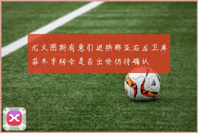 尤文图斯有意引进热那亚右后卫库菲冬季转会是否出价仍待确认