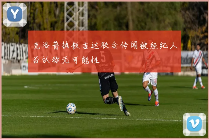 克洛普执教吉达联合传闻被经纪人否认称无可能性
