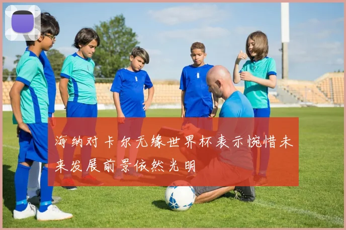 海纳对卡尔无缘世界杯表示惋惜未来发展前景依然光明