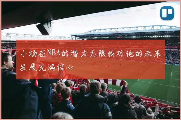 小杨在NBA的潜力无限我对他的未来发展充满信心