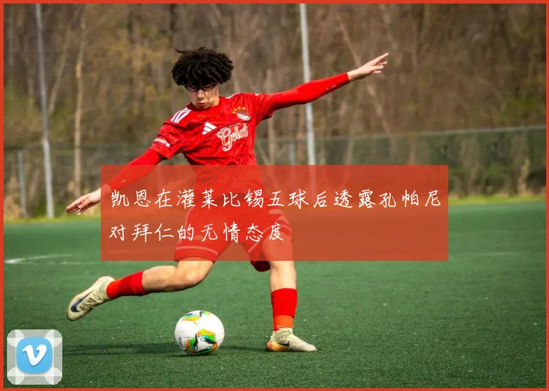 凯恩在灌莱比锡五球后透露孔帕尼对拜仁的无情态度