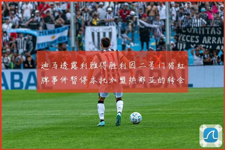 迪马透露利雅得胜利因二号门将红牌事件暂停本托加盟热那亚的转会事宜