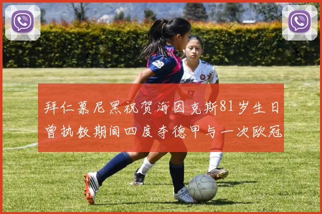 拜仁慕尼黑祝贺海因克斯81岁生日曾执教期间四度夺德甲与一次欧冠荣耀