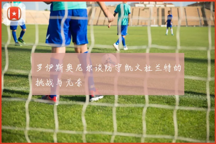 罗伊斯奥尼尔谈防守凯文杜兰特的挑战与无奈
